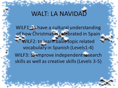WALT: LA NAVIDAD WILF1: to have a cultural understanding of how Christmas is celebrated in Spain WILF2: to learn basic topic related vocabulary in Spanish.