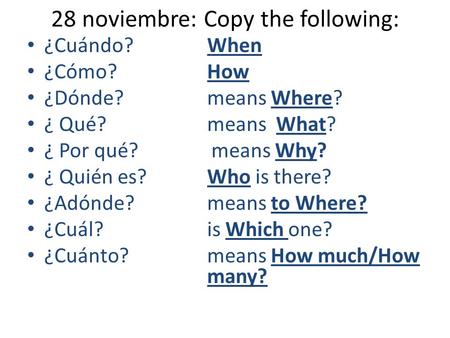 28 noviembre: Copy the following: ¿Cuándo? When ¿Cómo? How ¿Dónde? means Where? ¿ Qué? means What? ¿ Por qué? means Why? ¿ Quién es?Who is there? ¿Adónde?