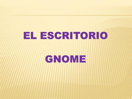EL ESCRITORIO GNOME. Escritorio es la pantalla principal de trabajo que ofrece el sistema operativo al usuario. Se considera como el entorno gráfico desde.