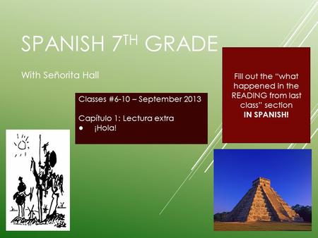 SPANISH 7 TH GRADE With Señorita Hall Classes #6-10 – September 2013 Capítulo 1: Lectura extra ● ¡Hola! Fill out the “what happened in the READING from.