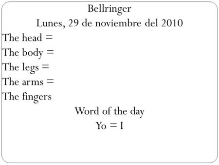 Bellringer Lunes, 29 de noviembre del 2010 The head = The body = The legs = The arms = The fingers Word of the day Yo = I.