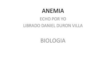 ANEMIA ECHO POR YO LIBRADO DANIEL DURON VILLA BIOLOGIA.