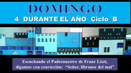 4 DURANTE EL AÑO Ciclo B Escuchando el Padrenuestro de Franz Liszt, digamos con convicción: “Señor, líbranos del mal” Regina.