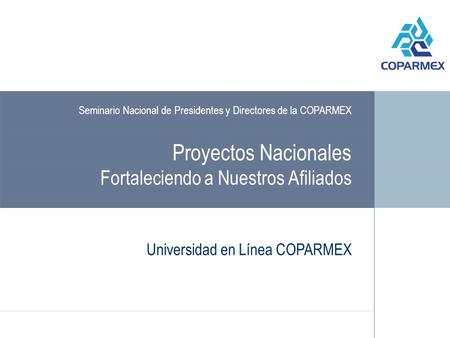 Proyectos Nacionales Fortaleciendo a Nuestros Afiliados Universidad en Línea COPARMEX Seminario Nacional de Presidentes y Directores de la COPARMEX.