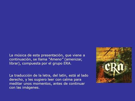 La música de esta presentación, que viene a continuación, se llama “Ameno” (amenizar, librar), compuesta por el grupo ERA. La traducción de la letra, del.