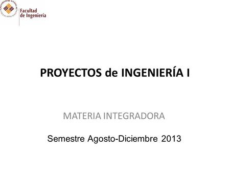 PROYECTOS de INGENIERÍA I MATERIA INTEGRADORA Semestre Agosto-Diciembre 2013.