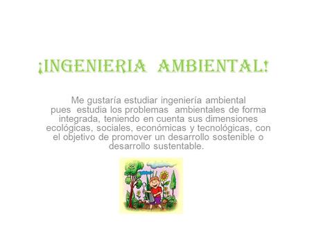 ¡INGENIERIA ambiental! Me gustaría estudiar ingeniería ambiental pues estudia los problemas ambientales de forma integrada, teniendo en cuenta sus dimensiones.