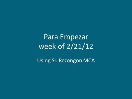 Para Empezar week of 2/21/12 Using Sr. Rezongon MCA.