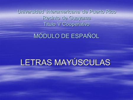 Universidad Interamericana de Puerto Rico Recinto de Guayama Titulo V Cooperativo MÓDULO DE ESPAÑOL LETRAS MAYÚSCULAS.