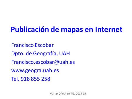 Publicación de mapas en Internet Francisco Escobar Dpto. de Geografía, UAH  Tel. 918 855 258 Máster Oficial en.