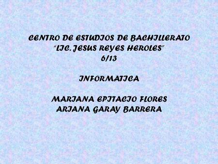 CENTRO DE ESTUDIOS DE BACHILLERATO “LIC. JESUS REYES HEROLES” 6/13 INFORMATICA MARIANA EPITACIO FLORES ARIANA GARAY BARRERA.