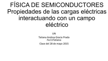 FÍSICA DE SEMICONDUCTORES Propiedades de las cargas eléctricas interactuando con un campo eléctrico UN Tatiana Andrea Gracia Prada -fsc11Tatiana- Clase.