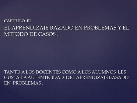 CAPITULO III EL APRENDIZAJE BAZADO EN PROBLEMAS Y EL METODO DE CASOS. TANTO A LOS DOCENTES COMO A LOS ALUMNOS LES GUSTA LA AUTENTICIDAD DEL APRENDIZAJE.