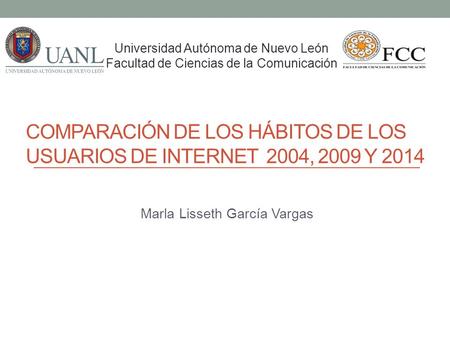 COMPARACIÓN DE LOS HÁBITOS DE LOS USUARIOS DE INTERNET 2004, 2009 Y 2014 Marla Lisseth García Vargas Universidad Autónoma de Nuevo León Facultad de Ciencias.