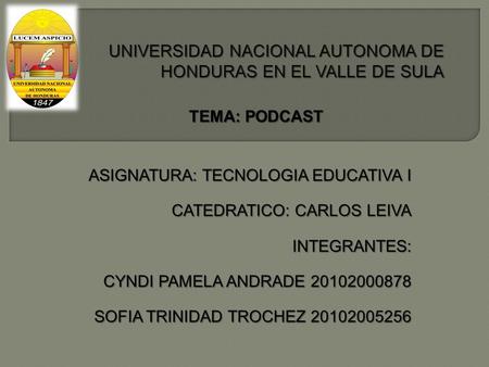 ASIGNATURA: TECNOLOGIA EDUCATIVA I CATEDRATICO: CARLOS LEIVA INTEGRANTES: CYNDI PAMELA ANDRADE 20102000878 SOFIA TRINIDAD TROCHEZ 20102005256 TEMA: PODCAST.