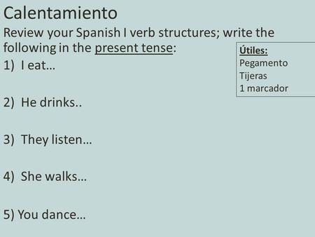 Calentamiento Review your Spanish I verb structures; write the following in the present tense: 1)I eat… 2)He drinks.. 3)They listen… 4)She walks… 5) You.