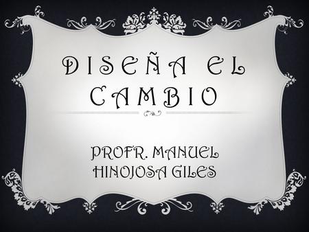 D I S E Ñ A E L C A M B I O PROFR. MANUEL HINOJOSA GILES.