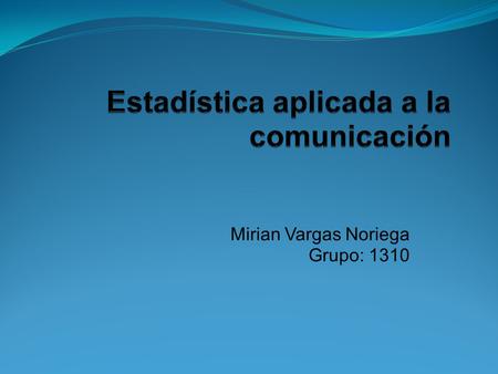 Mirian Vargas Noriega Grupo: 1310. Alcances de la estadística * La estadística sirve como indicador para medir características demográficas, preferencias.