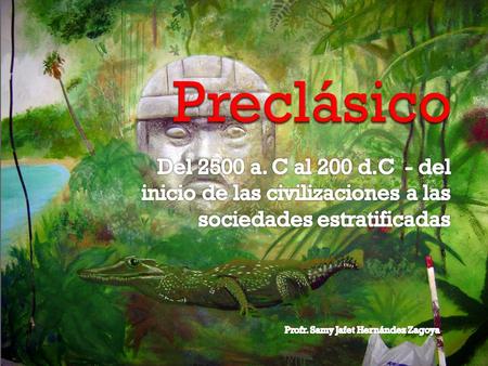Preclásico Del 2500 a. C al 200 d.C - del inicio de las civilizaciones a las sociedades estratificadas Profr. Samy Jafet Hernández Zagoya.
