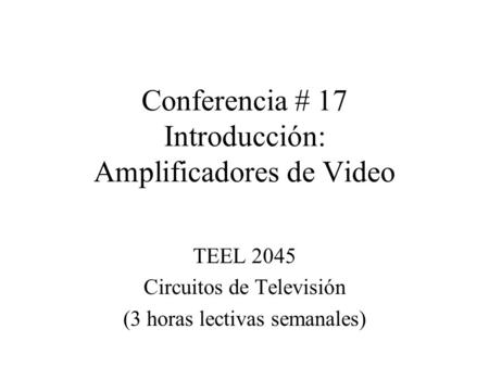 Conferencia # 17 Introducción: Amplificadores de Video TEEL 2045 Circuitos de Televisión (3 horas lectivas semanales)