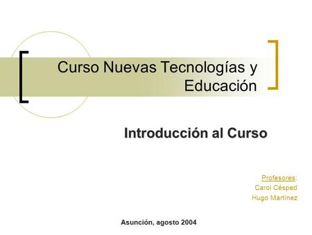 Curso Nuevas Tecnologías y Educación Introducción al Curso Profesores: Carol Césped Hugo Martínez Asunción, agosto 2004.