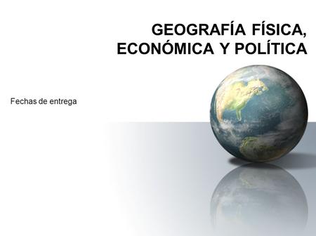 GEOGRAFÍA FÍSICA, ECONÓMICA Y POLÍTICA Fechas de entrega.
