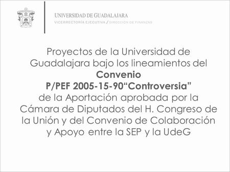 Proyectos de la Universidad de Guadalajara bajo los lineamientos del Convenio P/PEF 2005-15-90“Controversia” de la Aportación aprobada por la Cámara de.