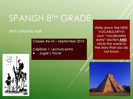 SPANISH 8 TH GRADE With Señorita Hall Classes #6-10 – September 2013 Capítulo 1: Lectura extra ● Jugar y Tocar Write down the NEW VOCABULARY in your “vocabulario.
