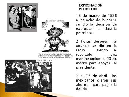 18 de marzo de 1938 a las ocho de la noche se dio la decisión de expropiar la industria petrolera. 2 horas después el anuncio se dio en la radio siendo.