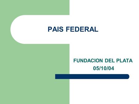 PAIS FEDERAL FUNDACION DEL PLATA 05/10/04. ORGANIZACION DEL SISTEMA FEDERAL Sector público argentino (Nación, Provincias y Municipios) Constitución Nacional.