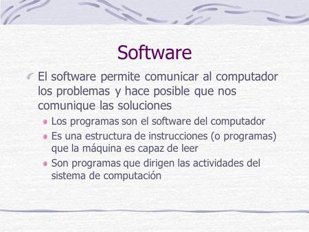 Software El software permite comunicar al computador los problemas y hace posible que nos comunique las soluciones Los programas son el software del computador.