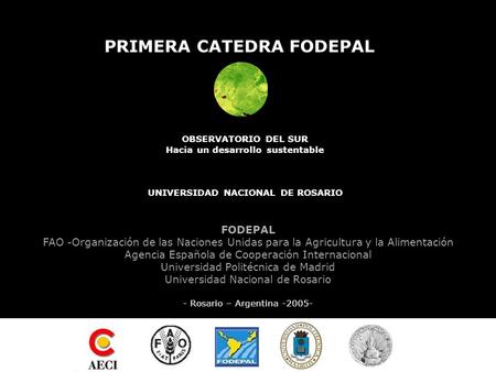 PRIMERA CATEDRA FODEPAL OBSERVATORIO DEL SUR Hacia un desarrollo sustentable UNIVERSIDAD NACIONAL DE ROSARIO FODEPAL FAO -Organización de las Naciones.