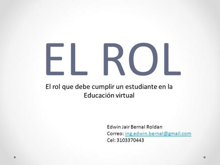 EL ROL El rol que debe cumplir un estudiante en la Educación virtual Edwin Jair Bernal Roldan Correo:
