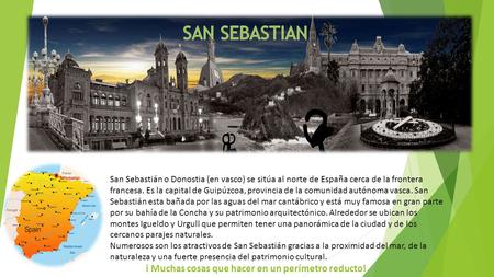 SAN SEBASTIAN San Sebastián o Donostia (en vasco) se sitúa al norte de España cerca de la frontera francesa. Es la capital de Guipúzcoa, provincia de la.