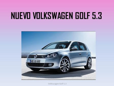 NUEVO VOLKSWAGEN GOLF 5.3 Volkswagen Golf 5.3. INFORMACIÓN GENERAL Los años pasan, la vida pasa, y hay algo que no cambia, un espíritu que despierta un.