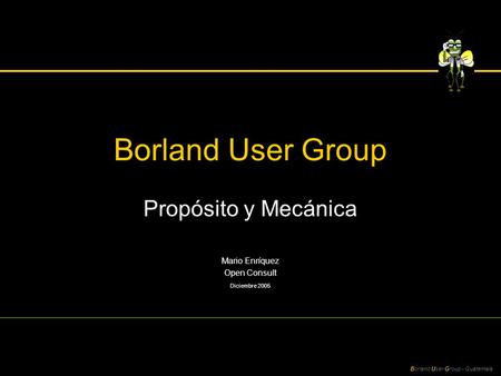 Borland User Group - Guatemala Borland User Group Propósito y Mecánica Mario Enríquez Open Consult Diciembre 2005.