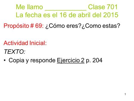 1 Me llamo ___________ Clase 701 La fecha es el 16 de abril del 2015 Propósito # 69: ¿Cómo eres?¿Como estas? Actividad Inicial: TEXTO: Copia y responde.