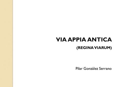 VIA APPIA ANTICA (REGINA VIARUM) Pilar González Serrano.