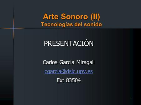 1 Arte Sonoro (II) Tecnologías del sonido PRESENTACIÓN Carlos García Miragall Ext 83504.