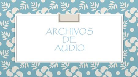 ARCHIVOS DE AUDIO.