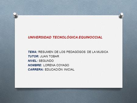 TEMA: RESUMEN DE LOS PEDAGÓGOS DE LA MUSICA TUTOR: JUAN TOBAR NIVEL: SEGUNDO NOMBRE: LORENA COYAGO CARRERA: EDUCACIÓN INICIAL UNIVERSIDAD TECNOLÓGICA EQUINOCCIAL.