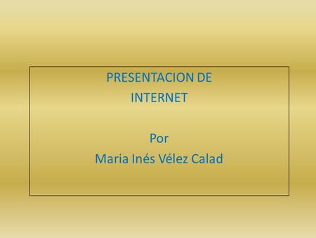 PRESENTACION DE INTERNET Por Maria Inés Vélez Calad.