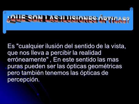 Es cualquier ilusión del sentido de la vista, que nos lleva a percibir la realidad erróneamente, En este sentido las mas puras pueden ser las ópticas.