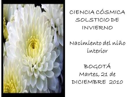 CIENCIA CÓSMICA SOLSTICIO DE INVIERNO Nacimiento del niño interior BOGOTÁ Martes, 21 de DICIEMBRE 2010.