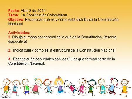 Fecha: Abril 8 de 2014 Tema: La Constitución Colombiana Objetivo: Reconocer qué es y cómo está distribuida la Constitución Nacional. Actividades: 1.