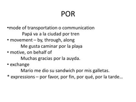 POR mode of transportation o communication Papá va a la ciudad por tren movement – by, through, along Me gusta caminar por la playa motive, on behalf of.