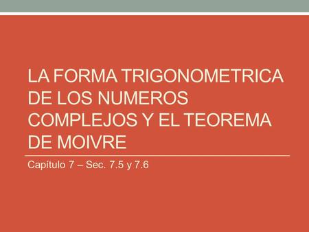 La forma trigonometrica de los numeros complejos y el teorema de moivre Capítulo 7 – Sec. 7.5 y 7.6.