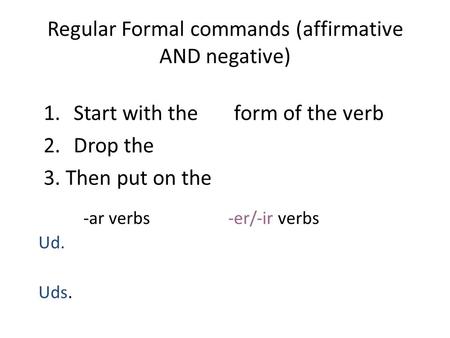 Regular Formal commands (affirmative AND negative) 1.Start with the form of the verb 2.Drop the 3. Then put on the -ar verbs -er/-ir verbs Ud. Uds.