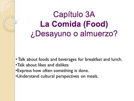 Capítulo 3A La Comida (Food) ¿Desayuno o almuerzo? Talk about foods and beverages for breakfast and lunch. Talk about likes and dislikes Express how often.