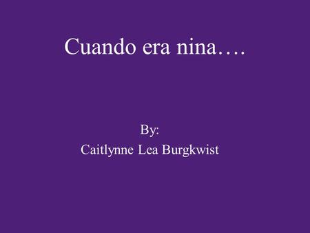 Cuando era nina…. By: Caitlynne Lea Burgkwist. Cuando era nina, mi amigas y yo jugabamos a la casita con frecuencia.